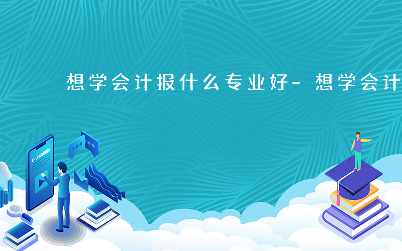 想学会计报什么专业好-想学会计报什么专业