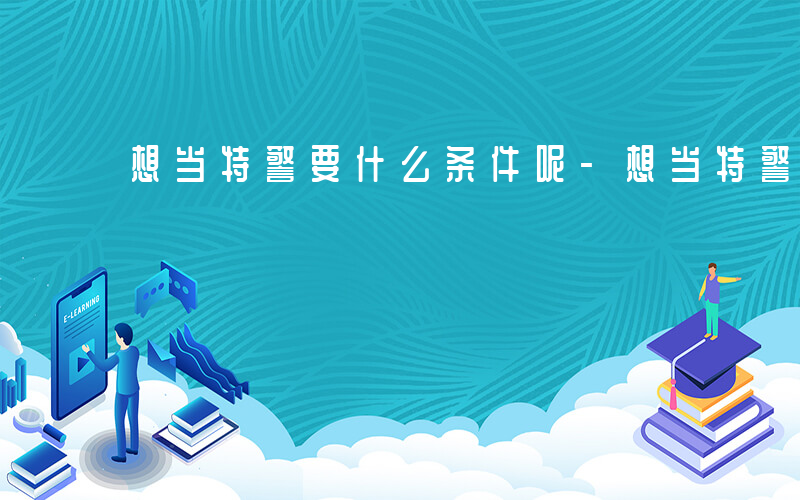想当特警要什么条件呢-想当特警要什么条件