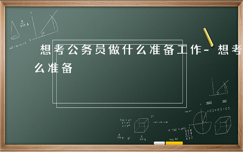 想考公务员做什么准备工作-想考公务员做什么准备