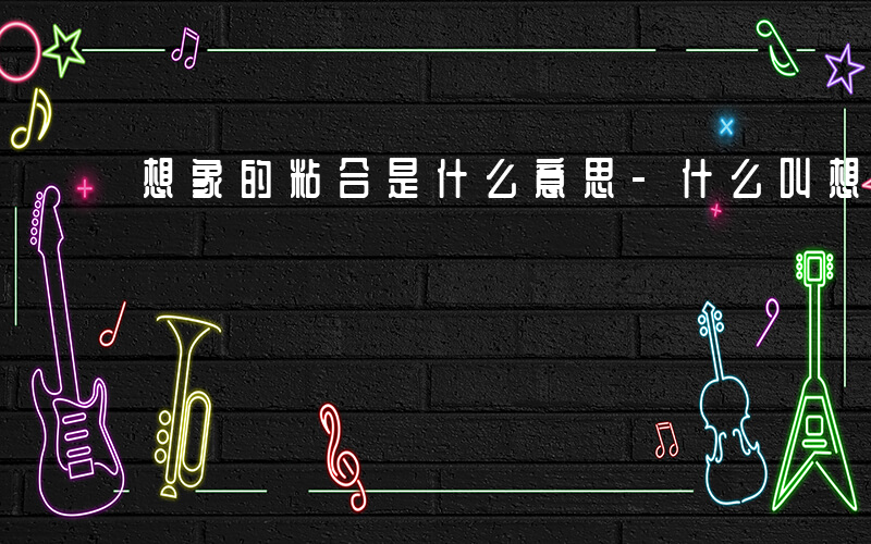 想象的粘合是什么意思-什么叫想象的黏合