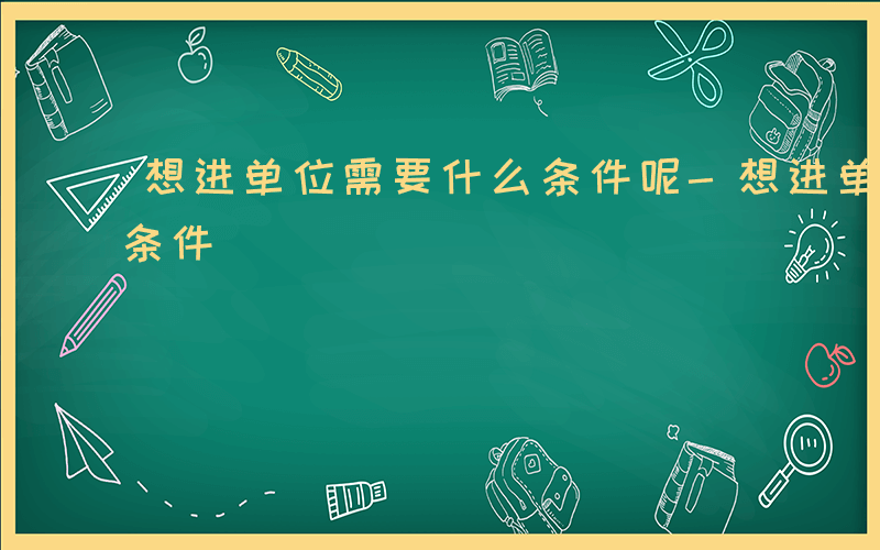 想进单位需要什么条件呢-想进单位需要什么条件