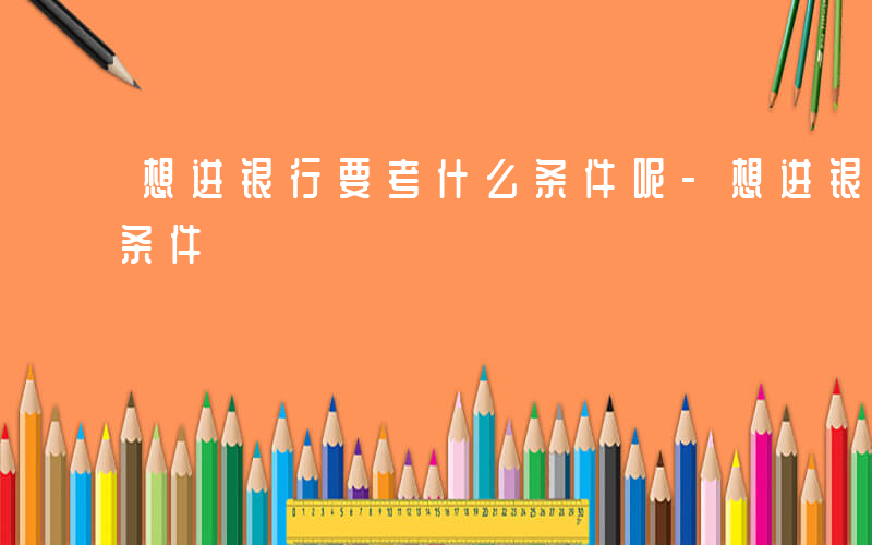 想进银行要考什么条件呢-想进银行要考什么条件