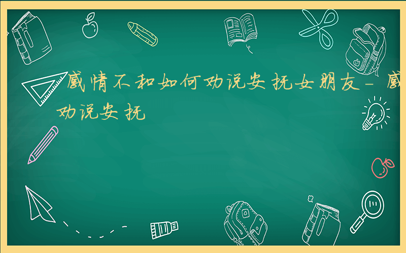 感情不和如何劝说安抚女朋友-感情不和如何劝说安抚