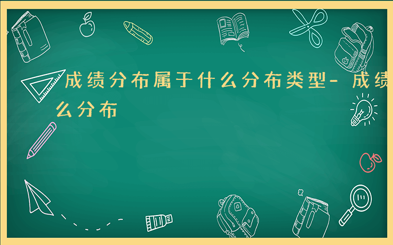 成绩分布属于什么分布类型-成绩分布属于什么分布