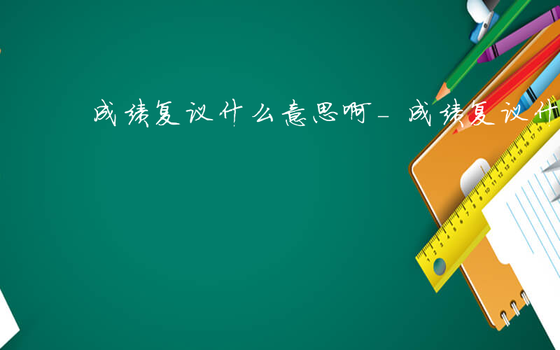 成绩复议什么意思啊-成绩复议什么意思