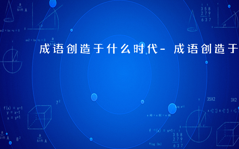 成语创造于什么时代-成语创造于什么时代
