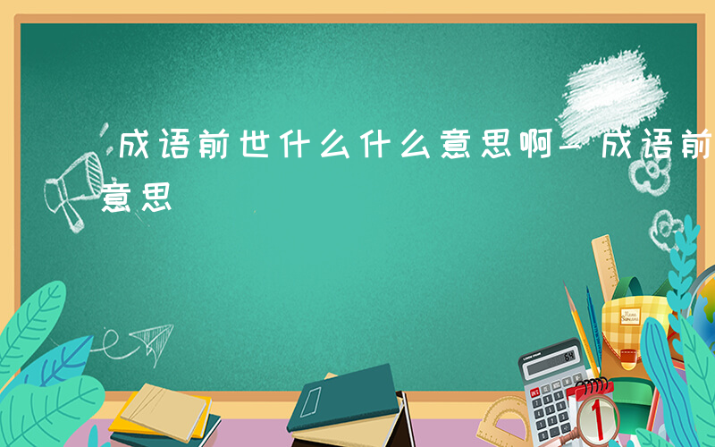 成语前世什么什么意思啊-成语前世什么什么意思