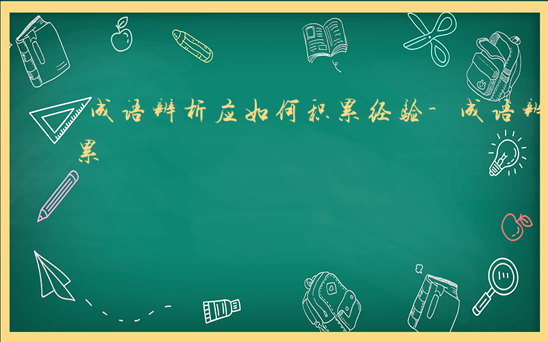 成语辨析应如何积累经验-成语辨析应如何积累