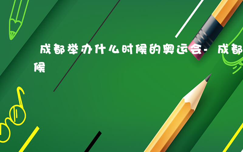 成都举办什么时候的奥运会-成都举办什么时候
