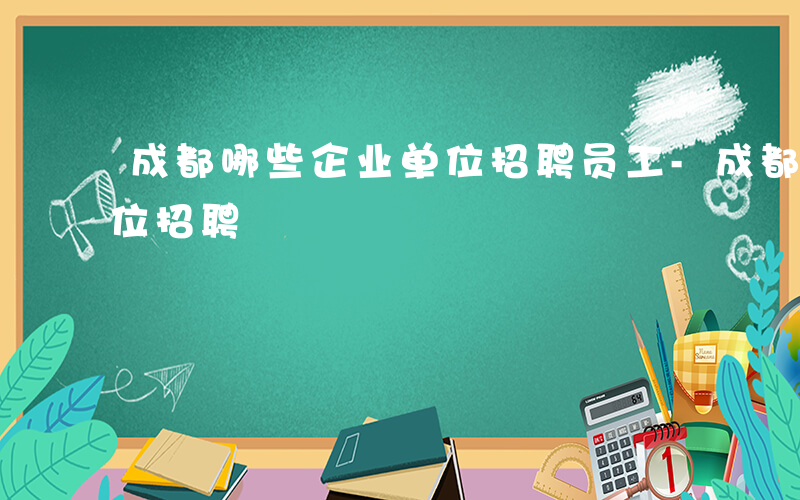 成都哪些企业单位招聘员工-成都哪些企业单位招聘