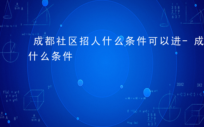 成都社区招人什么条件可以进-成都社区招人什么条件