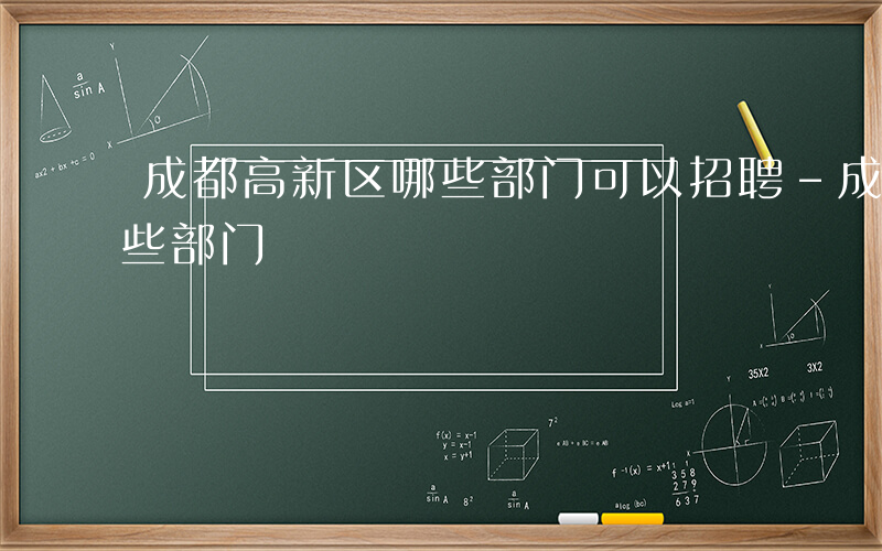 成都高新区哪些部门可以招聘-成都高新区哪些部门