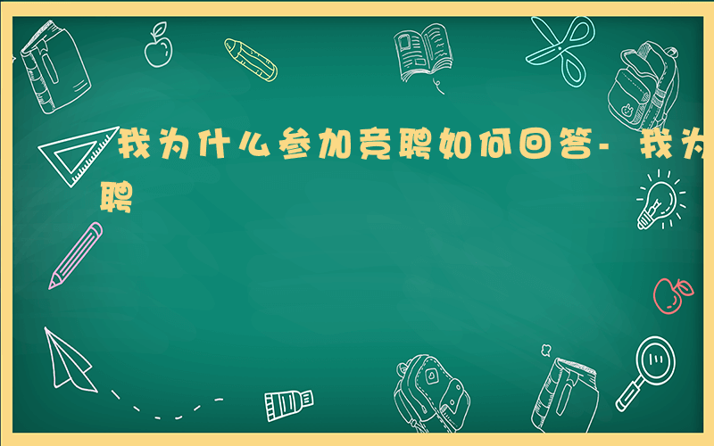 我为什么参加竞聘如何回答-我为什么参加竞聘