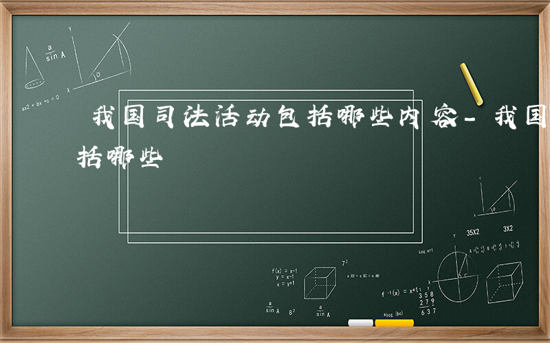 我国司法活动包括哪些内容-我国司法活动包括哪些