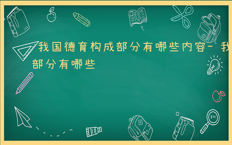 我国德育构成部分有哪些内容-我国德育构成部分有哪些