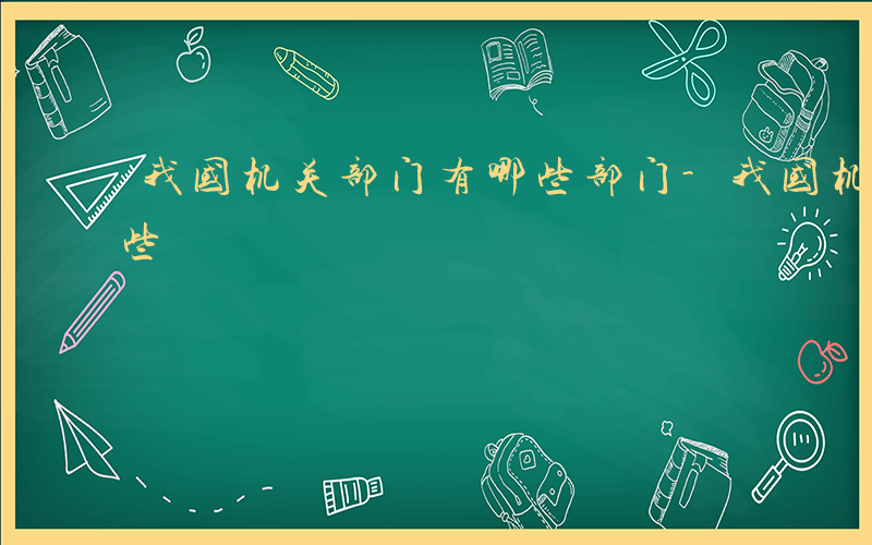 我国机关部门有哪些部门-我国机关部门有哪些