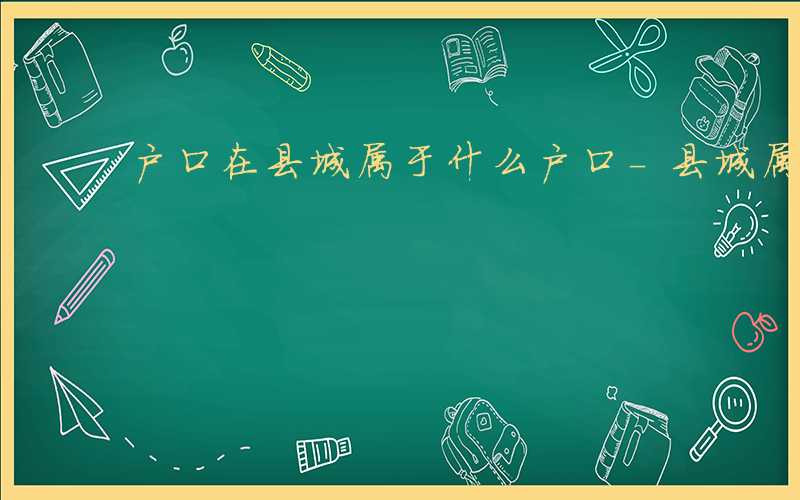 户口在县城属于什么户口-县城属于什么户口