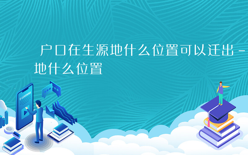 户口在生源地什么位置可以迁出-户口在生源地什么位置