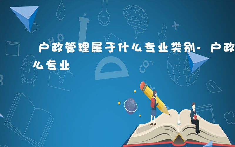 户政管理属于什么专业类别-户政管理属于什么专业