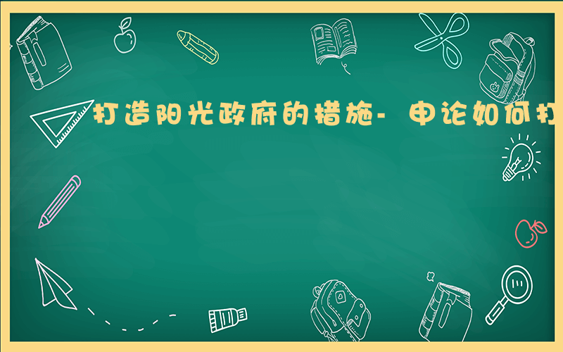 打造阳光政府的措施-申论如何打造阳光政府