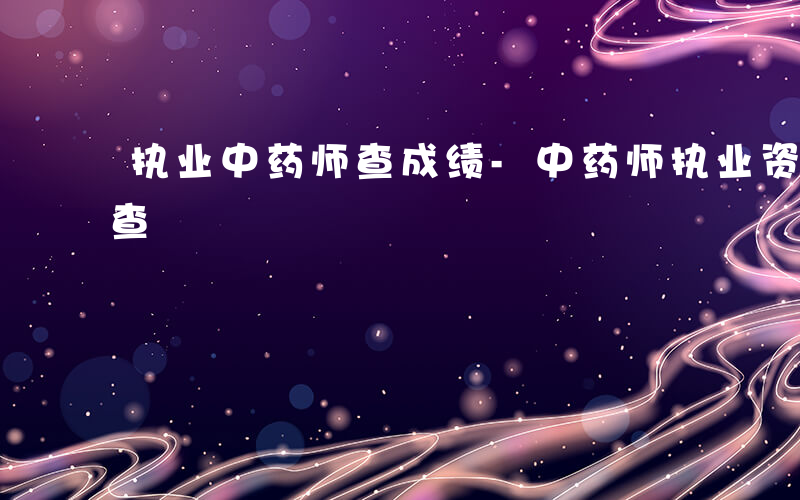 执业中药师查成绩-中药师执业资格分数如何查