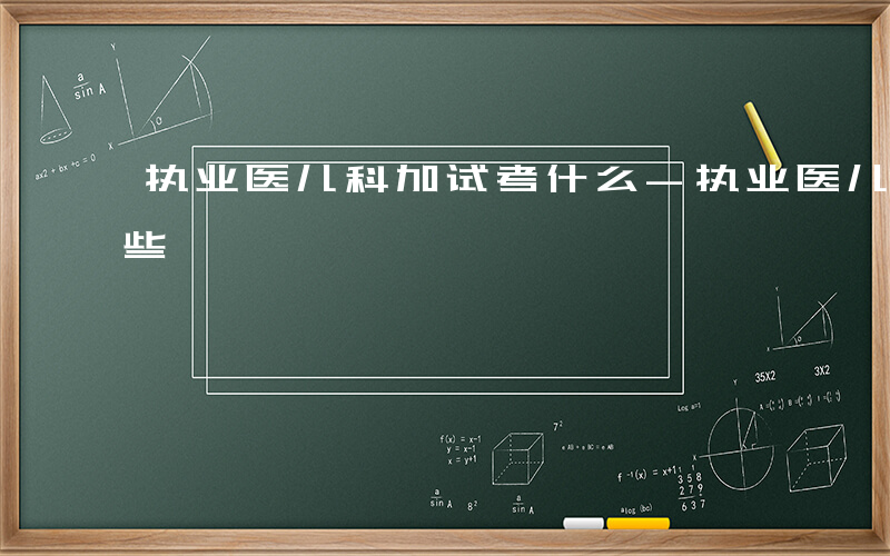 执业医儿科加试考什么-执业医儿科加试考哪些