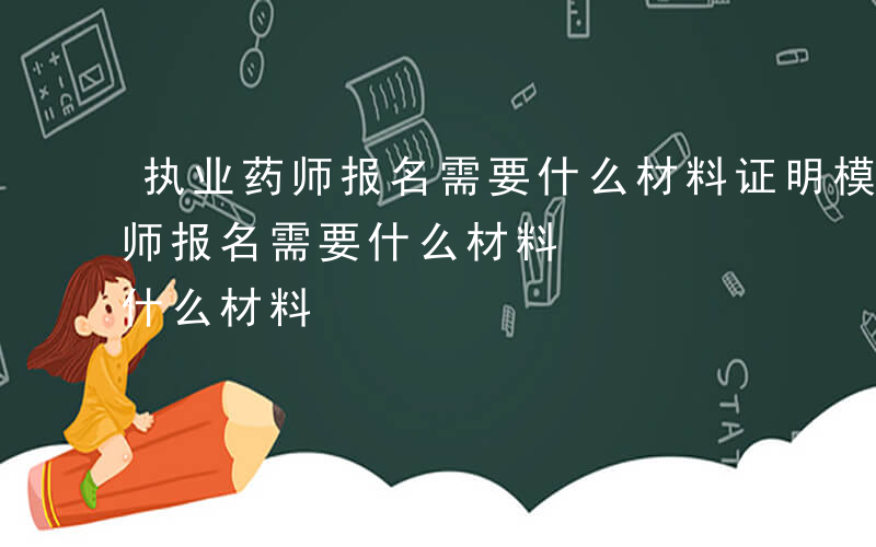 执业药师报名需要什么材料证明模板-执业药师报名需要什么材料