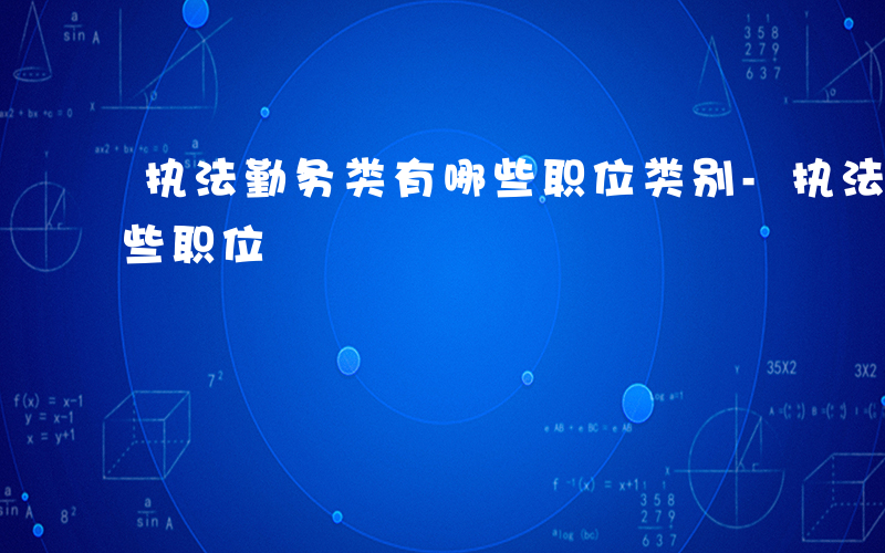 执法勤务类有哪些职位类别-执法勤务类有哪些职位