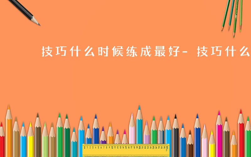 技巧什么时候练成最好-技巧什么时候练成