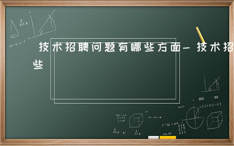 技术招聘问题有哪些方面-技术招聘问题有哪些