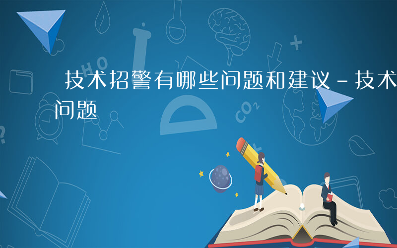 技术招警有哪些问题和建议-技术招警有哪些问题