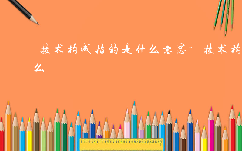技术构成指的是什么意思-技术构成指的是什么