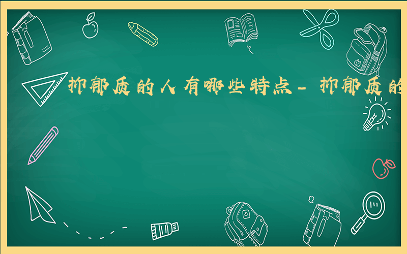 抑郁质的人有哪些特点-抑郁质的人有哪些