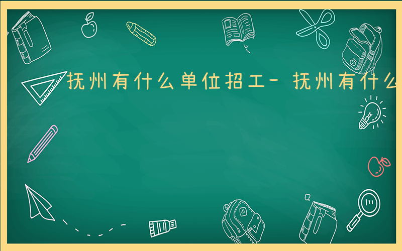 抚州有什么单位招工-抚州有什么单位