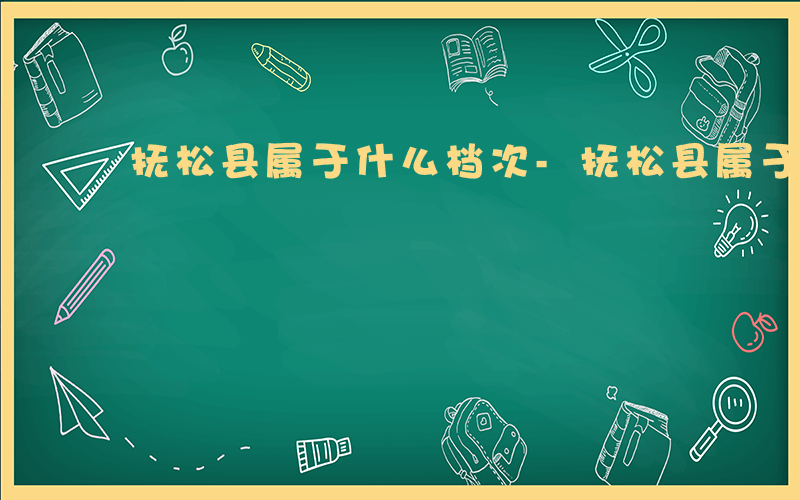 抚松县属于什么档次-抚松县属于什么