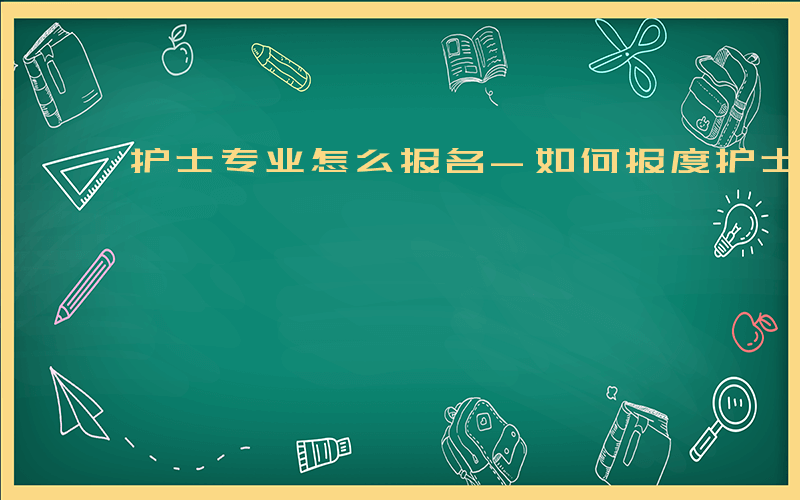 护士专业怎么报名-如何报度护士专业