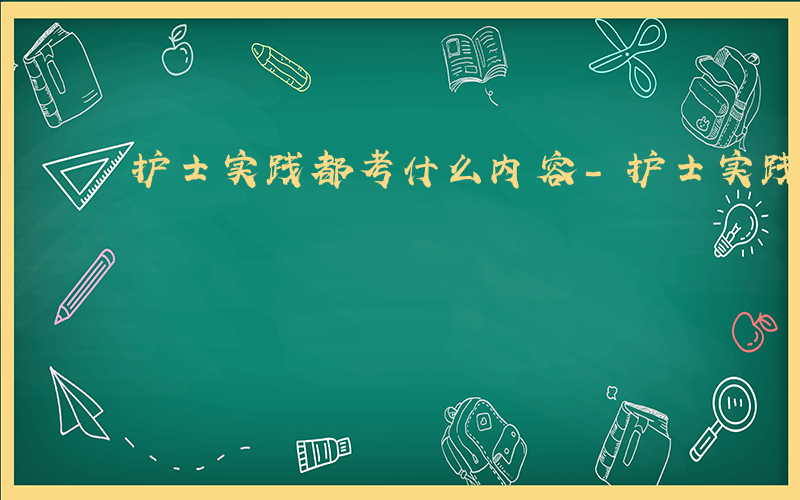 护士实践都考什么内容-护士实践都考什么