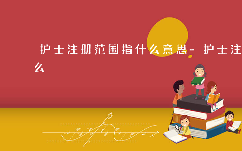 护士注册范围指什么意思-护士注册范围指什么