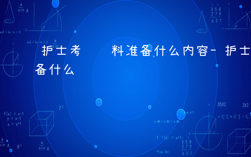 护士考试资料准备什么内容-护士考试资料准备什么