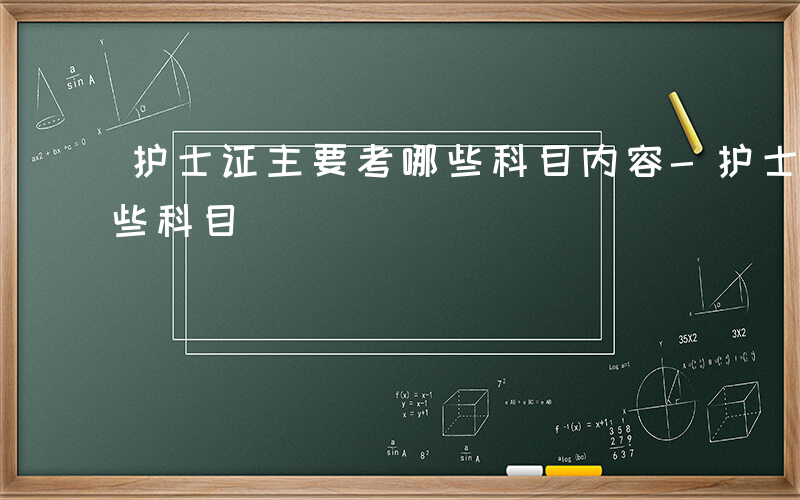 护士证主要考哪些科目内容-护士证主要考哪些科目