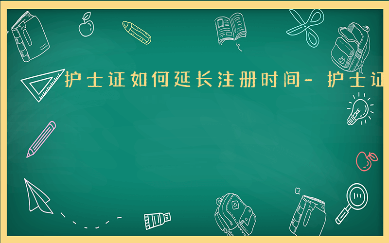 护士证如何延长注册时间-护士证如何延长