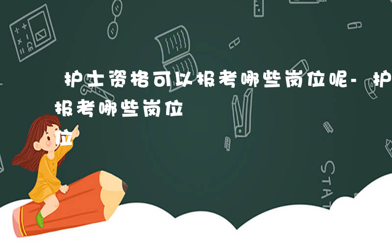 护士资格可以报考哪些岗位呢-护士资格可以报考哪些岗位