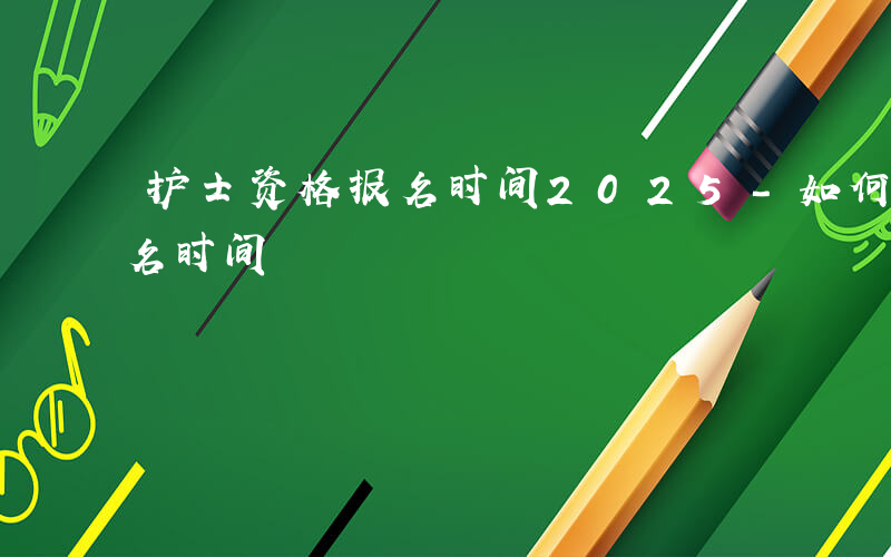 护士资格报名时间2025-如何护士资格报名时间