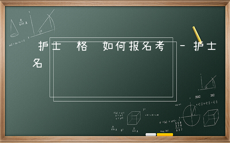 护士资格证如何报名考试-护士资格证如何报名