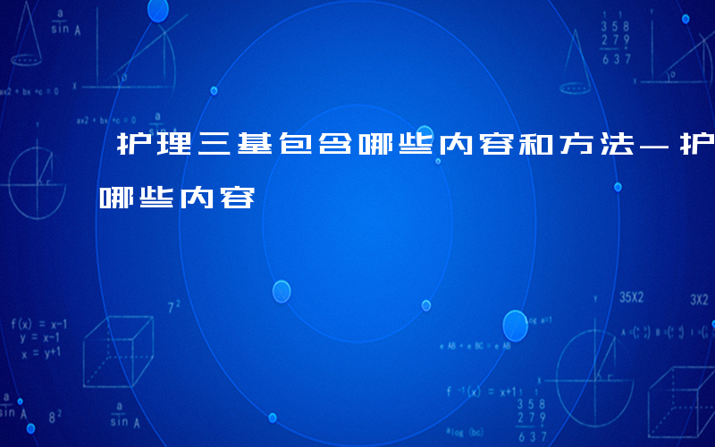 护理三基包含哪些内容和方法-护理三基包含哪些内容