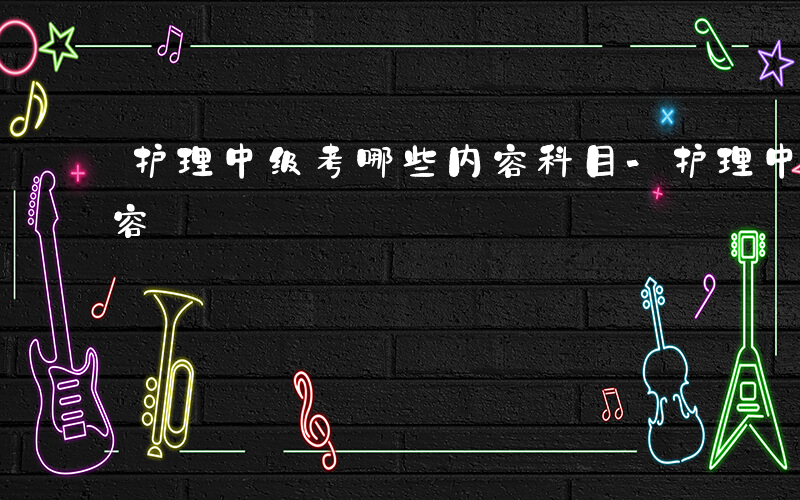 护理中级考哪些内容科目-护理中级考哪些内容