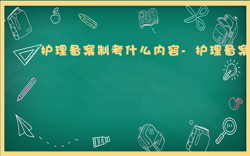 护理备案制考什么内容-护理备案制考什么