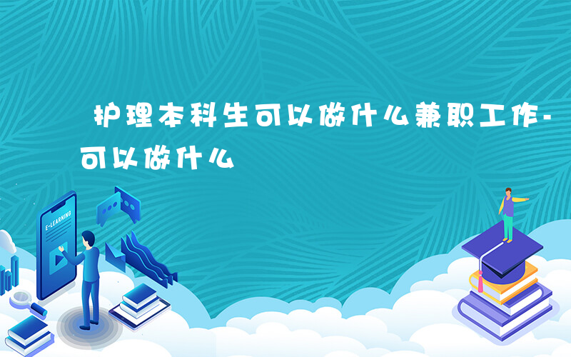 护理本科生可以做什么兼职工作-护理本科生可以做什么