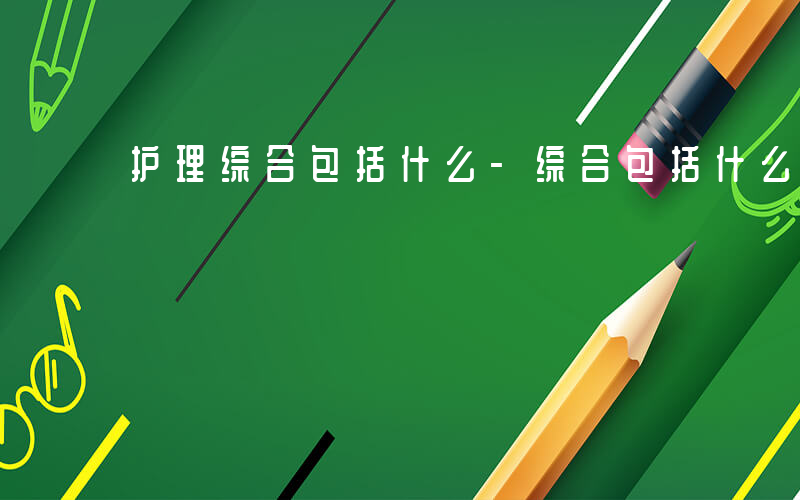 护理综合包括什么-综合包括什么