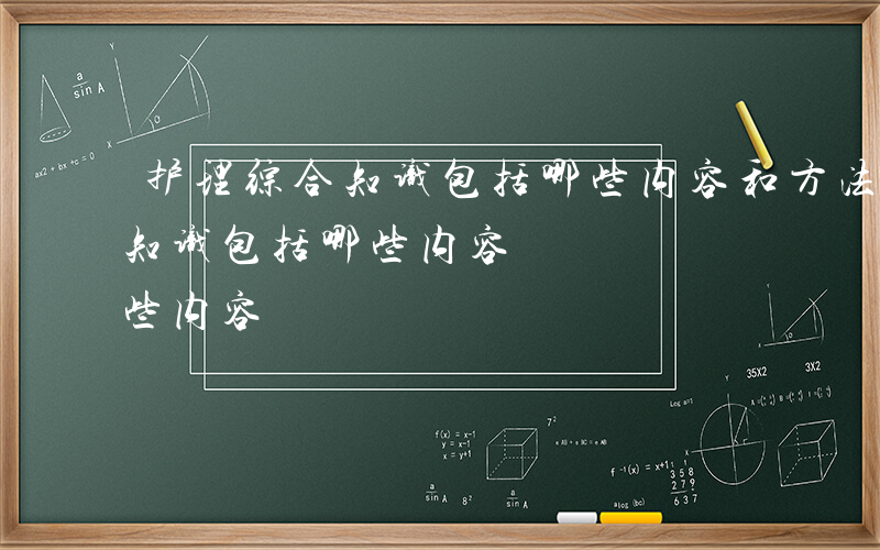 护理综合知识包括哪些内容和方法-护理综合知识包括哪些内容